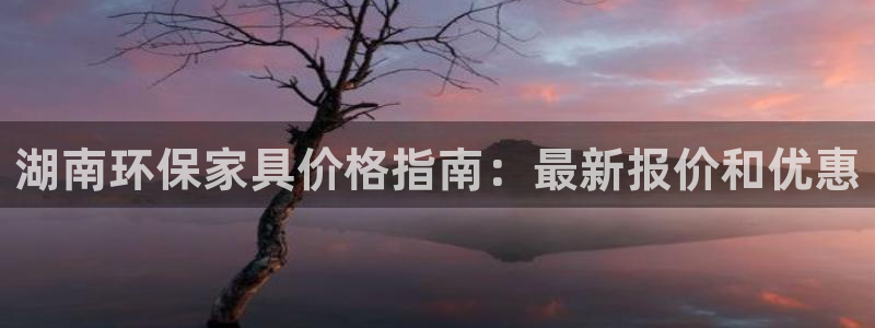 杏耀平台代理注册多少钱：湖南环保家具价格指南：最新报价和优惠
