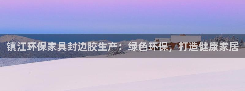 杏耀平台代理登录网址：镇江环保家具封边胶生产：绿色环保，打造