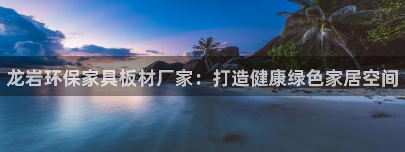 杏耀平台注册入口：龙岩环保家具板材厂家：打造健康绿色家居空间