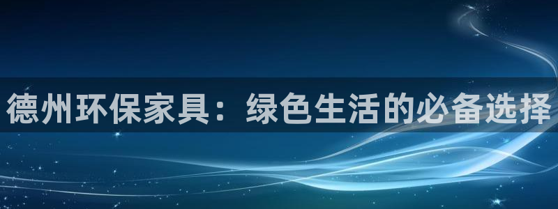 杏耀平台注册地址：德州环保家具：绿色生活的必备选择