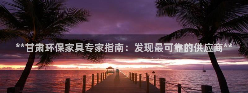 杏耀平台服务中心怎么样：**甘肃环保家具专家指南：发现最可靠