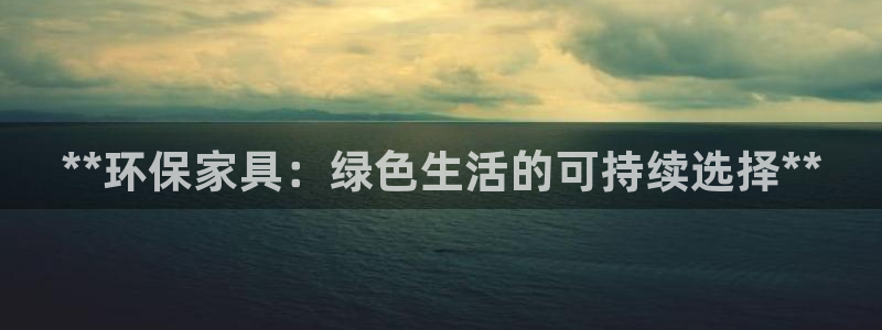 杏耀代理主管qq：**环保家具：绿色生活的可持续选择**