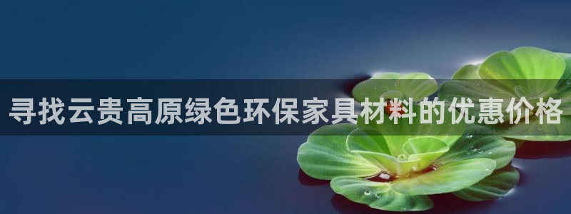 杏耀平台登录地址：寻找云贵高原绿色环保家具材料的优惠价格
