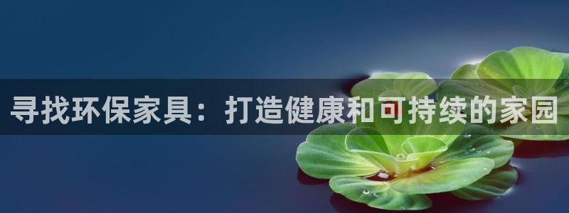 杏耀平台娱乐登陆：寻找环保家具：打造健康和可持续的家园