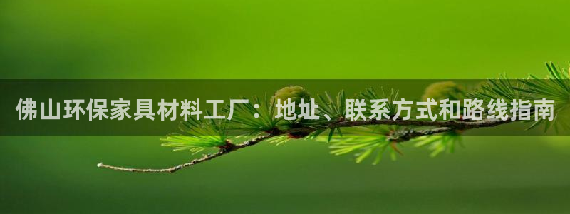 杏耀线路测速登录中心：佛山环保家具材料工厂：地址、联系方式和