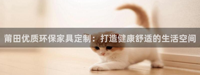 杏耀平台测速登录：莆田优质环保家具定制：打造健康舒适的生活空