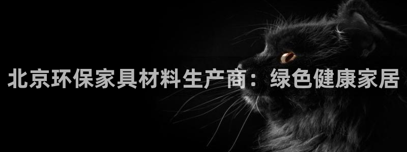 杏耀注册地址：北京环保家具材料生产商：绿色健康家居