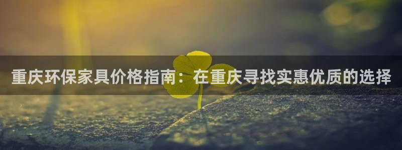 杏耀平台代理：重庆环保家具价格指南：在重庆寻找实惠优质的选择