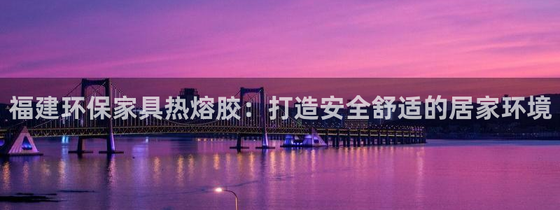 杏耀平台客服：福建环保家具热熔胶：打造安全舒适的居家环境