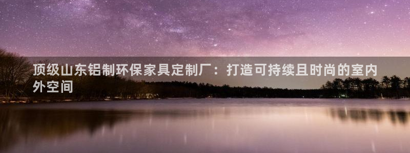 杏耀平台代理注册多少钱一年：顶级山东铝制环保家具定制厂：打造