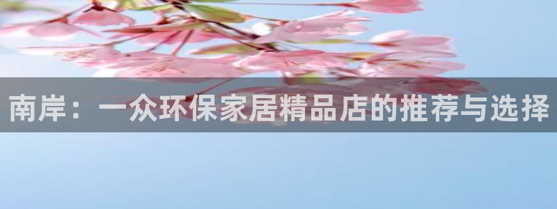 杏耀官网网站中心：南岸：一众环保家居精品店的推荐与选择
