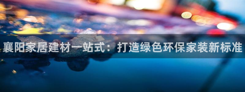 杏耀平台注册网址：襄阳家居建材一站式：打造绿色环保家装新标准