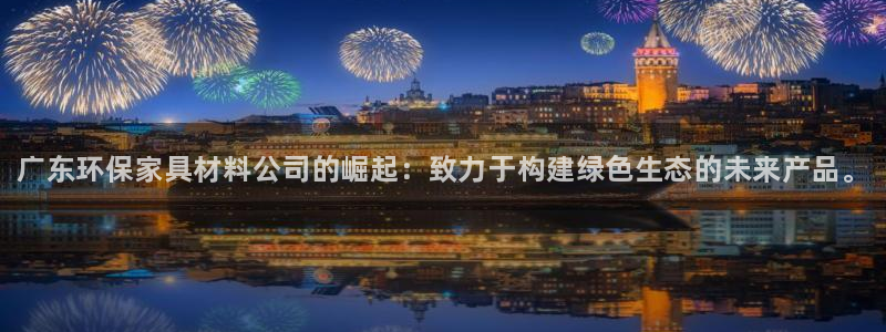 杏耀平台代理：广东环保家具材料公司的崛起：致力于构建绿色生态