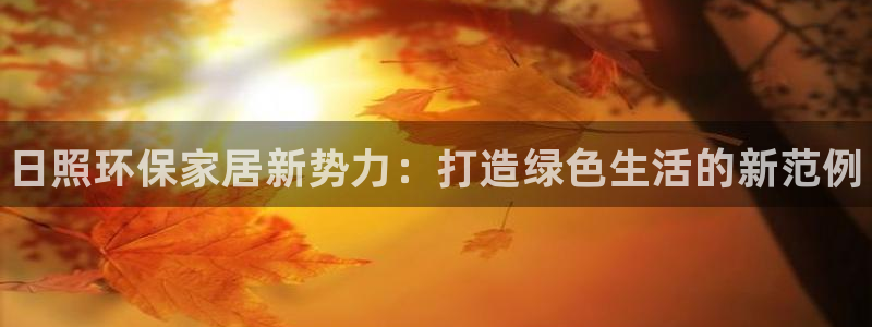 杏耀平台手机登录：日照环保家居新势力：打造绿色生活的新范例