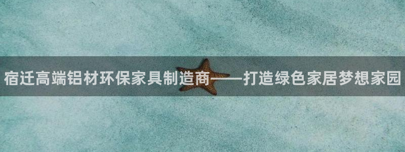 杏耀平台线路测速登录：宿迁高端铝材环保家具制造商——打造绿色